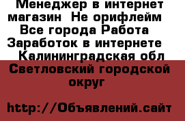 Менеджер в интернет-магазин. Не орифлейм - Все города Работа » Заработок в интернете   . Калининградская обл.,Светловский городской округ 
